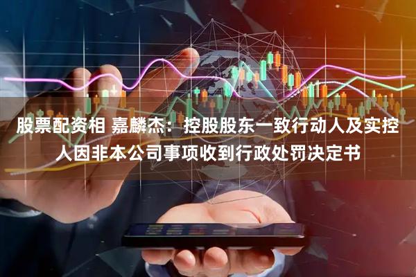 股票配资相 嘉麟杰：控股股东一致行动人及实控人因非本公司事项收到行政处罚决定书