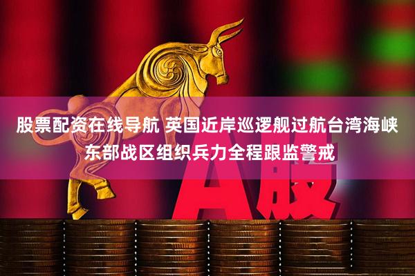 股票配资在线导航 英国近岸巡逻舰过航台湾海峡 东部战区组织兵力全程跟监警戒