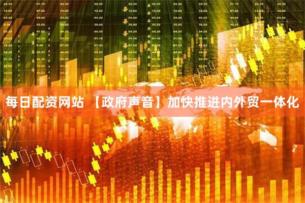 每日配资网站 【政府声音】加快推进内外贸一体化