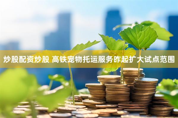 炒股配资炒股 高铁宠物托运服务昨起扩大试点范围