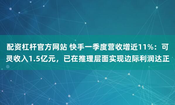 配资杠杆官方网站 快手一季度营收增近11%：可灵收入1.5亿元，已在推理层面实现边际利润达正