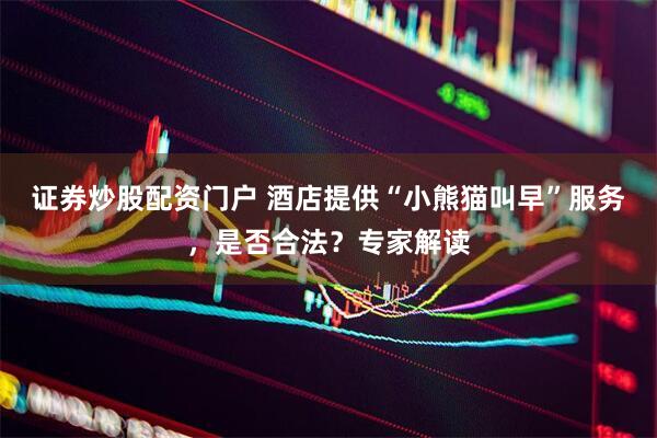 证券炒股配资门户 酒店提供“小熊猫叫早”服务，是否合法？专家解读