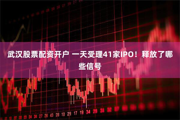 武汉股票配资开户 一天受理41家IPO！释放了哪些信号