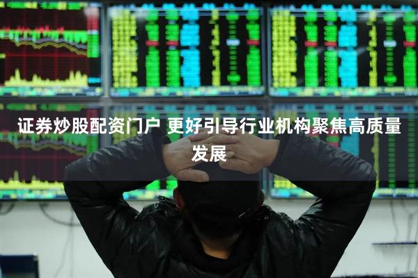 证券炒股配资门户 更好引导行业机构聚焦高质量发展