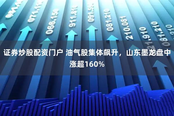 证券炒股配资门户 油气股集体飙升，山东墨龙盘中涨超160%