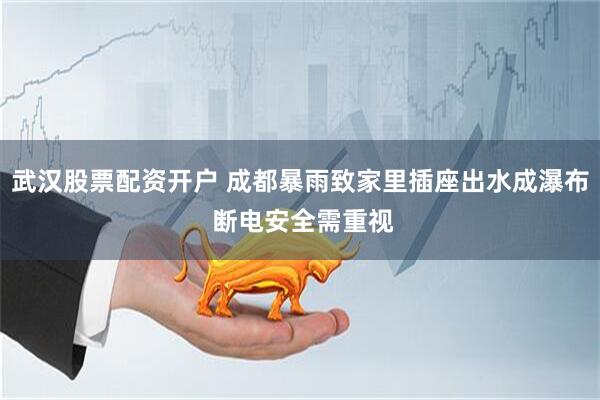 武汉股票配资开户 成都暴雨致家里插座出水成瀑布 断电安全需重视