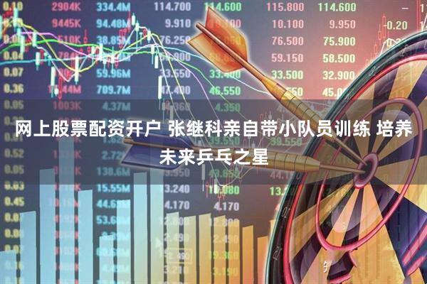 网上股票配资开户 张继科亲自带小队员训练 培养未来乒乓之星