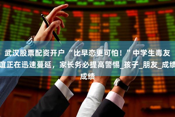 武汉股票配资开户 “比早恋更可怕！”中学生毒友谊正在迅速蔓延，家长务必提高警惕_孩子_朋友_成绩