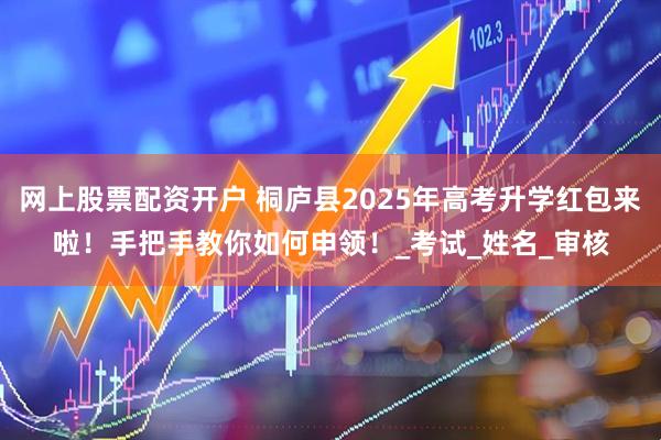 网上股票配资开户 桐庐县2025年高考升学红包来啦！手把手教你如何申领！_考试_姓名_审核