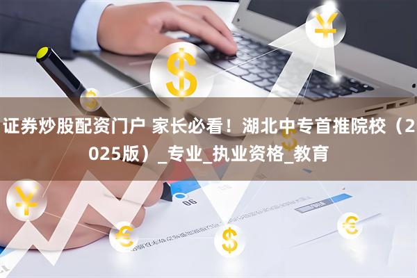 证券炒股配资门户 家长必看！湖北中专首推院校（2025版）_专业_执业资格_教育