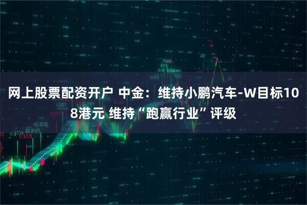 网上股票配资开户 中金：维持小鹏汽车-W目标108港元 维持“跑赢行业”评级