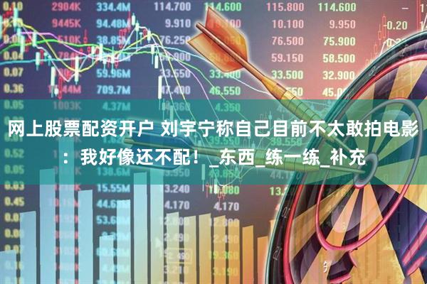 网上股票配资开户 刘宇宁称自己目前不太敢拍电影：我好像还不配！_东西_练一练_补充