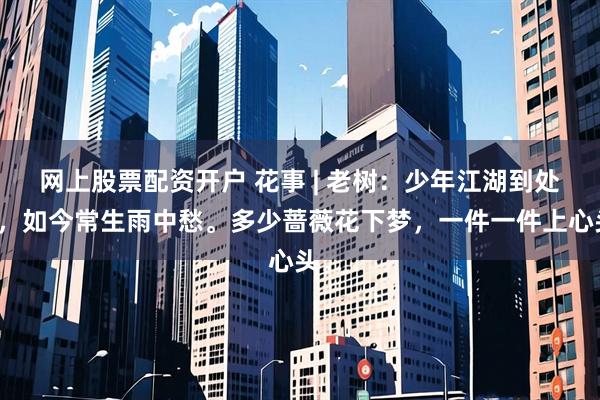 网上股票配资开户 花事 | 老树：少年江湖到处走，如今常生雨中愁。多少蔷薇花下梦，一件一件上心头。