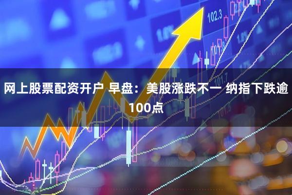 网上股票配资开户 早盘：美股涨跌不一 纳指下跌逾100点