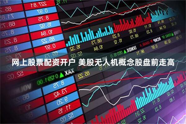 网上股票配资开户 美股无人机概念股盘前走高