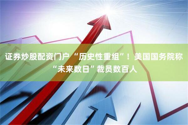 证券炒股配资门户 “历史性重组”！美国国务院称“未来数日”裁员数百人