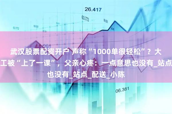武汉股票配资开户 声称“1000单很轻松”？大学生找暑假工被“上了一课”，父亲心疼：一点意思也没有_站点_配送_小陈