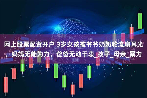 网上股票配资开户 3岁女孩被爷爷奶奶轮流扇耳光，妈妈无能为力，爸爸无动于衷_孩子_母亲_暴力