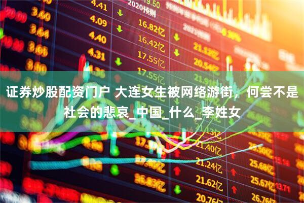 证券炒股配资门户 大连女生被网络游街，何尝不是社会的悲哀_中国_什么_李姓女