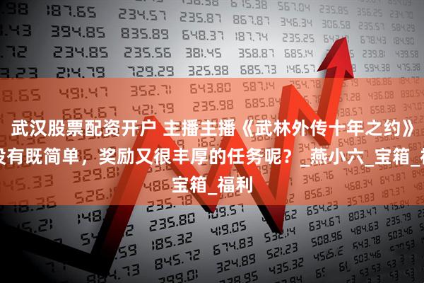 武汉股票配资开户 主播主播《武林外传十年之约》有没有既简单，奖励又很丰厚的任务呢？_燕小六_宝箱_福利