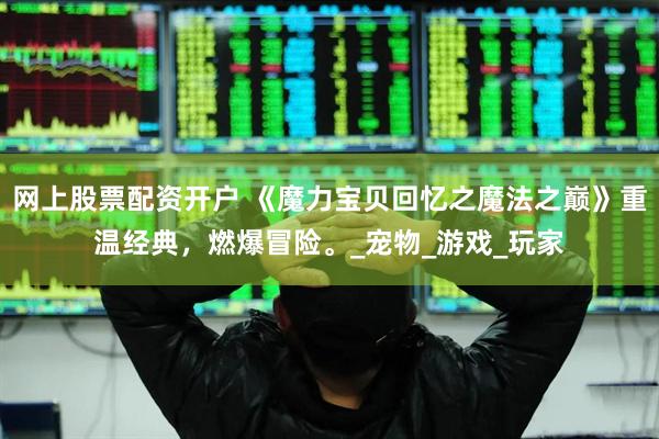网上股票配资开户 《魔力宝贝回忆之魔法之巅》重温经典，燃爆冒险。_宠物_游戏_玩家