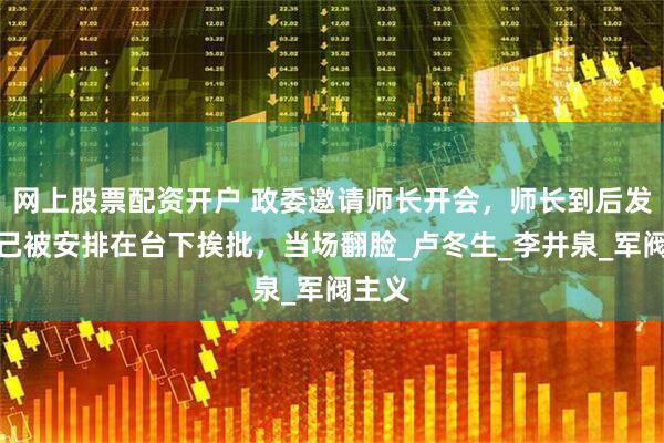网上股票配资开户 政委邀请师长开会，师长到后发现自己被安排在台下挨批，当场翻脸_卢冬生_李井泉_军阀主义