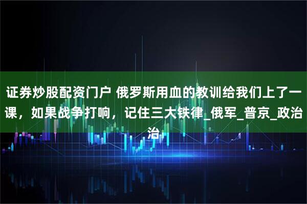 证券炒股配资门户 俄罗斯用血的教训给我们上了一课，如果战争打响，记住三大铁律_俄军_普京_政治