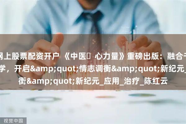 网上股票配资开户 《中医・心力量》重磅出版：融合千年智慧与现代心理学，开启&quot;情志调衡&quot;新纪元_应用_治疗_陈红云