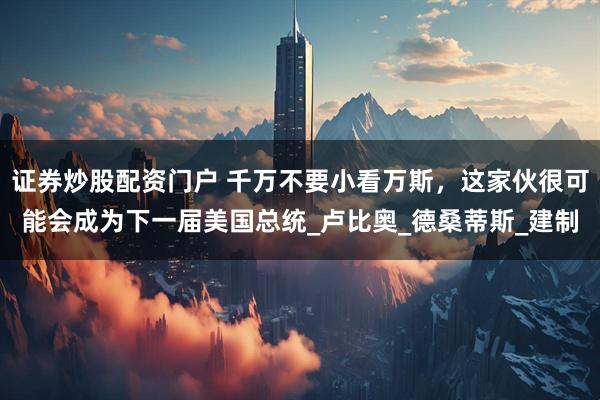 证券炒股配资门户 千万不要小看万斯，这家伙很可能会成为下一届美国总统_卢比奥_德桑蒂斯_建制