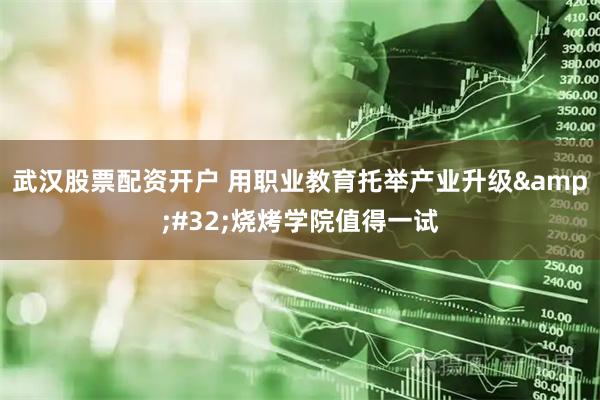 武汉股票配资开户 用职业教育托举产业升级&#32;烧烤学院值得一试