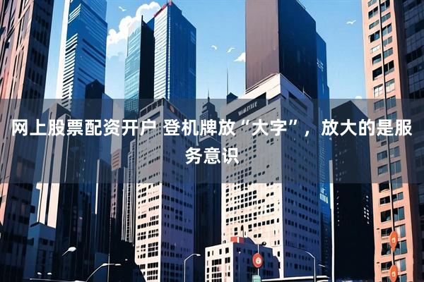 网上股票配资开户 登机牌放“大字”，放大的是服务意识