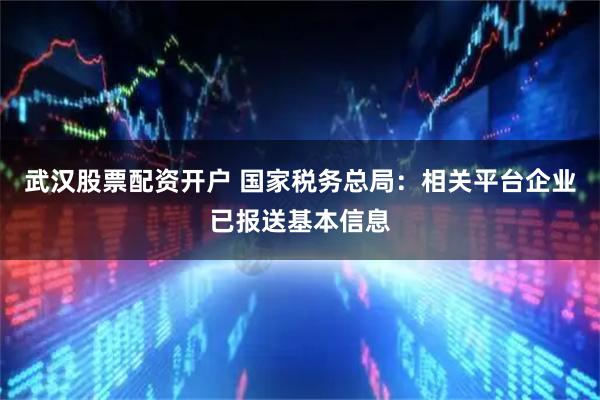 武汉股票配资开户 国家税务总局：相关平台企业已报送基本信息