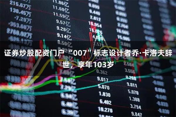 证券炒股配资门户 “007”标志设计者乔·卡洛夫辞世，享年103岁