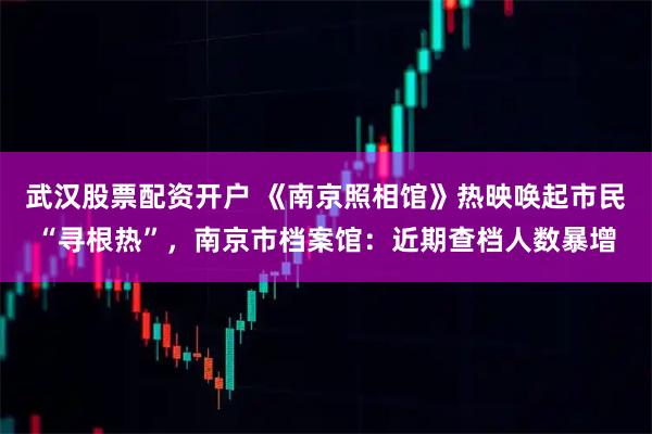 武汉股票配资开户 《南京照相馆》热映唤起市民“寻根热”，南京市档案馆：近期查档人数暴增