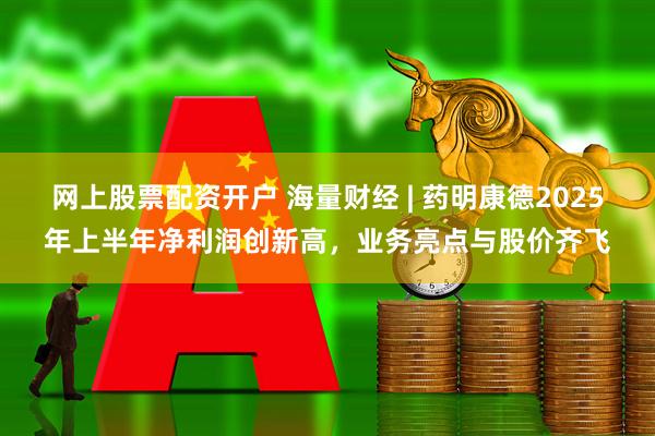 网上股票配资开户 海量财经 | 药明康德2025年上半年净利润创新高，业务亮点与股价齐飞