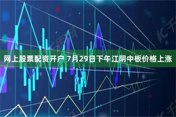 网上股票配资开户 7月29日下午江阴中板价格上涨