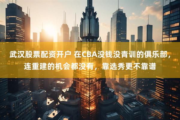 武汉股票配资开户 在CBA没钱没青训的俱乐部，连重建的机会都没有，靠选秀更不靠谱