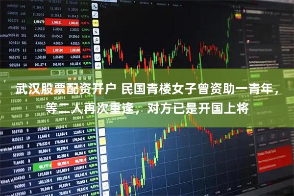 武汉股票配资开户 民国青楼女子曾资助一青年，等二人再次重逢，对方已是开国上将