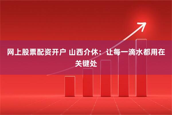 网上股票配资开户 山西介休：让每一滴水都用在关键处