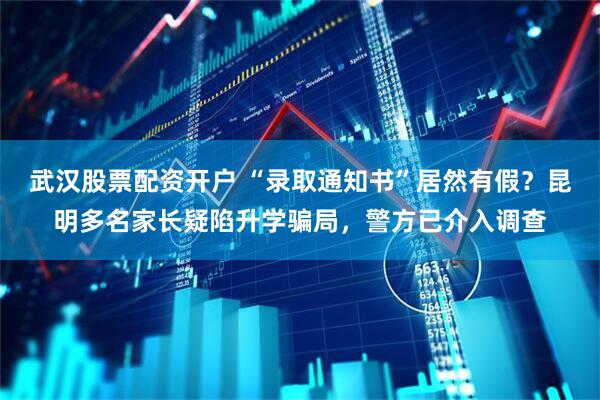 武汉股票配资开户 “录取通知书”居然有假？昆明多名家长疑陷升学骗局，警方已介入调查