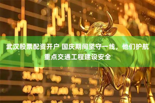 武汉股票配资开户 国庆期间坚守一线，他们护航重点交通工程建设安全