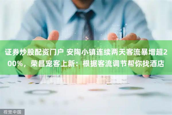 证券炒股配资门户 安陶小镇连续两天客流暴增超200%，荣昌宠客上新：根据客流调节帮你找酒店