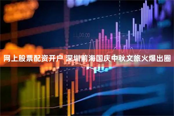 网上股票配资开户 深圳前海国庆中秋文旅火爆出圈