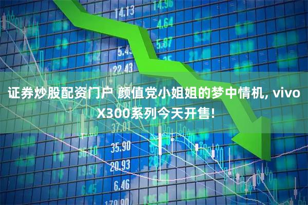 证券炒股配资门户 颜值党小姐姐的梦中情机, vivo X300系列今天开售!