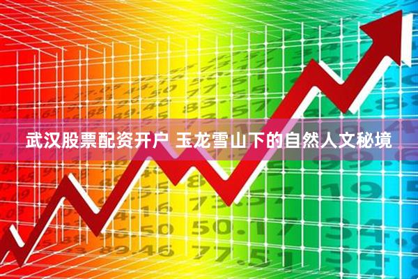 武汉股票配资开户 玉龙雪山下的自然人文秘境