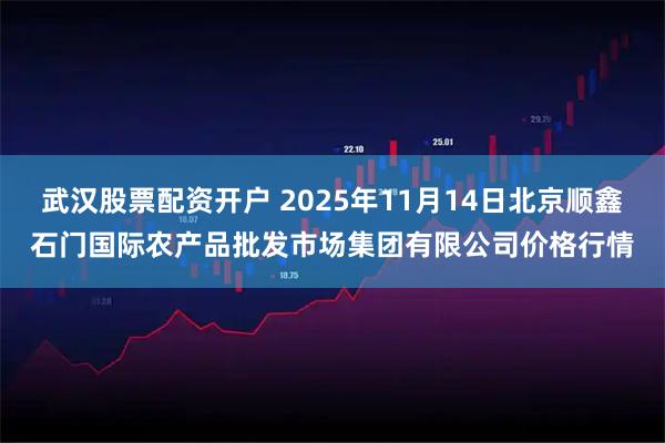 武汉股票配资开户 2025年11月14日北京顺鑫石门国际农产品批发市场集团有限公司价格行情