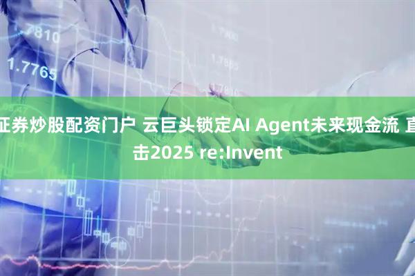 证券炒股配资门户 云巨头锁定AI Agent未来现金流 直击2025 re:Invent