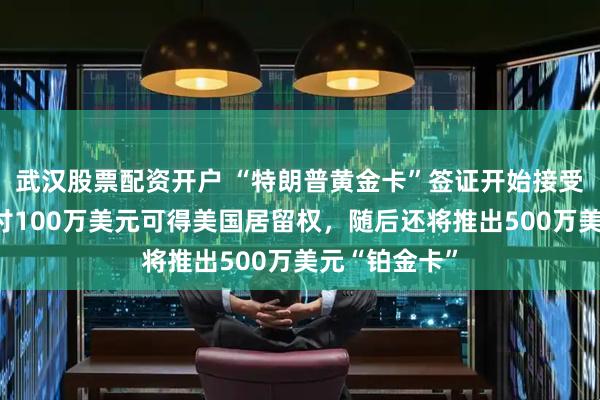 武汉股票配资开户 “特朗普黄金卡”签证开始接受申请,个人付100万美元可得美国居留权,随后还将推出500万美元“铂金卡”
