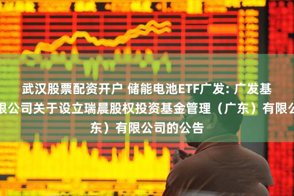 武汉股票配资开户 储能电池ETF广发: 广发基金管理有限公司关于设立瑞晨股权投资基金管理（广东）有限公司的公告