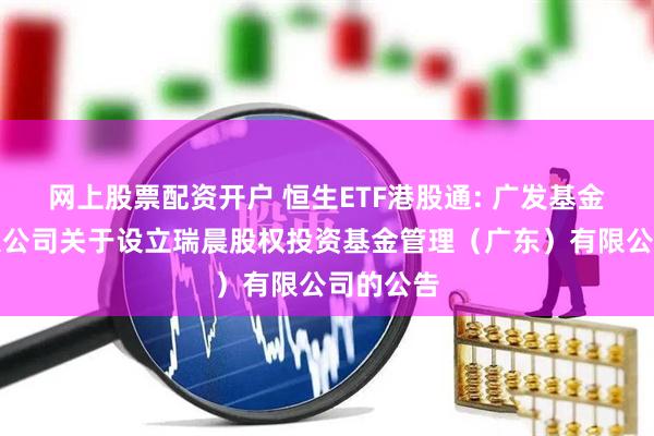 网上股票配资开户 恒生ETF港股通: 广发基金管理有限公司关于设立瑞晨股权投资基金管理（广东）有限公司的公告
